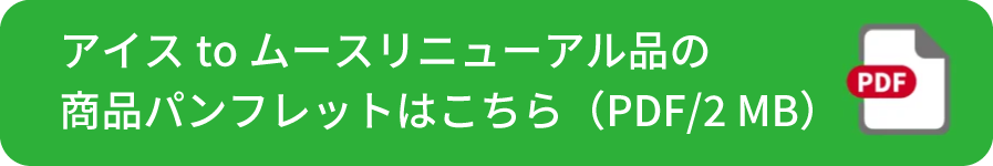 アイスtoムースリニューアル品の商品パンフレットはこちら（PDF/2 MB）