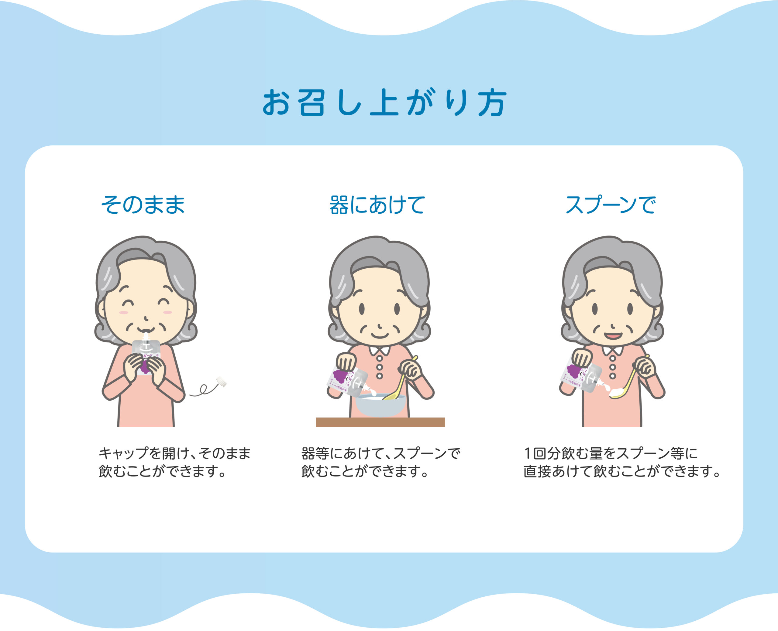お召し上がり方 そのまま キャップを開け、そのまま飲むことができます。 器にあけて 器等にあけて、スプーンで飲むことができます。 スプーンで 1回分飲む量をスプーン等に
直接あけて飲むことができます。